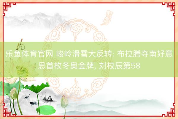 乐鱼体育官网 峻岭滑雪大反转: 布拉腾夺南好意思首枚冬奥金牌， 刘校辰第58