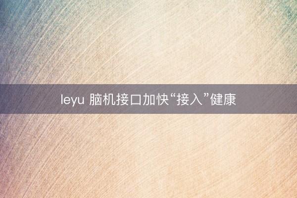 leyu 脑机接口加快“接入”健康