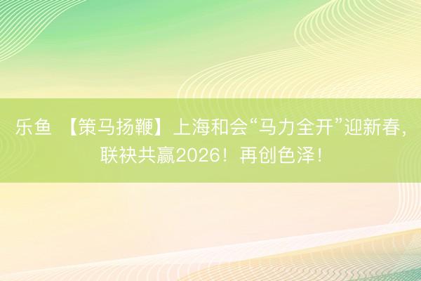 乐鱼 【策马扬鞭】上海和会“马力全开”迎新春，联袂共赢2026！再创色泽！
