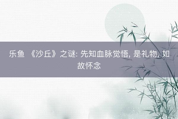 乐鱼 《沙丘》之谜: 先知血脉觉悟， 是礼物， 如故怀念