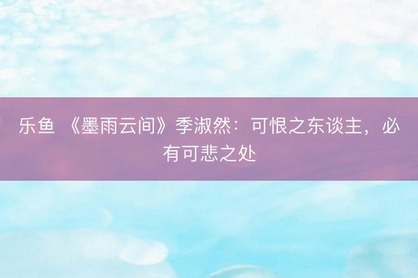 乐鱼 《墨雨云间》季淑然:可恨之东谈主,必有可悲之处