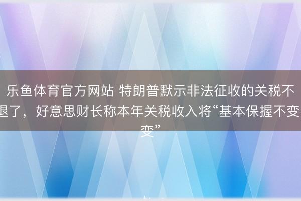 乐鱼体育官方网站 特朗普默示非法征收的关税不退了，好意思财长称本年关税收入将“基本保握不变”