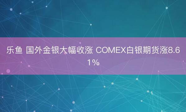 乐鱼 国外金银大幅收涨 COMEX白银期货涨8.61%