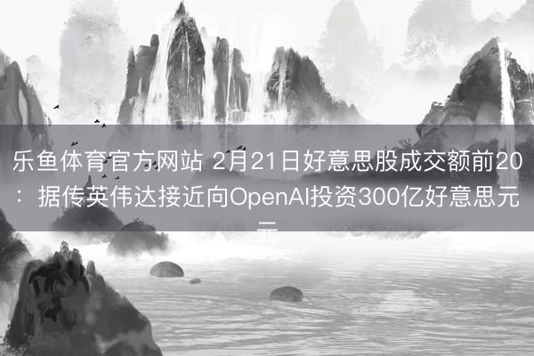 乐鱼体育官方网站 2月21日好意思股成交额前20：据传英伟达接近向OpenAI投资300亿好意思元