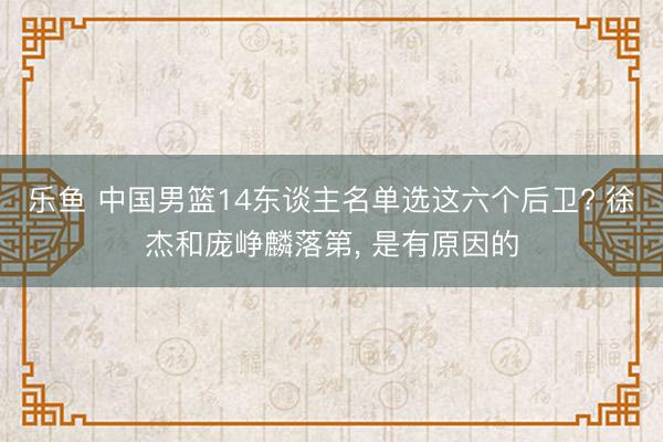乐鱼 中国男篮14东谈主名单选这六个后卫? 徐杰和庞峥麟落第， 是有原因的