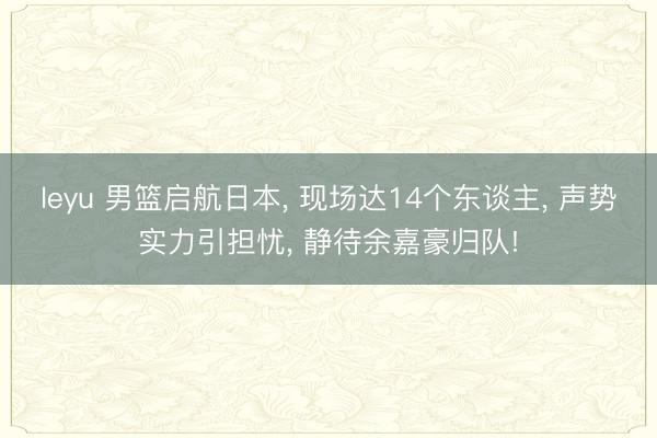 leyu 男篮启航日本, 现场达14个东谈主, 声势实力引担忧, 静待余嘉豪归队!