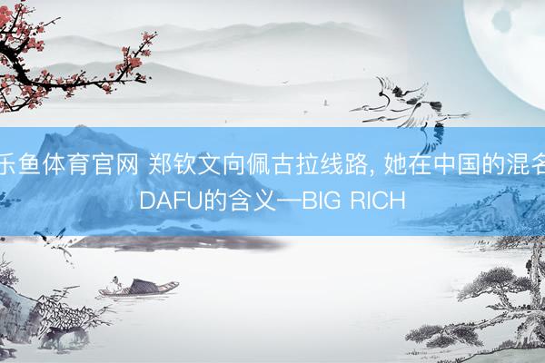 乐鱼体育官网 郑钦文向佩古拉线路， 她在中国的混名DAFU的含义—BIG RICH
