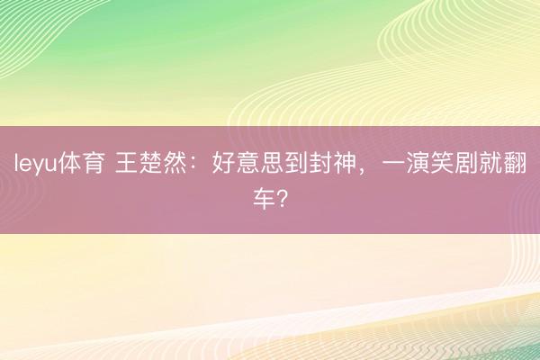 leyu体育 王楚然：好意思到封神，一演笑剧就翻车？