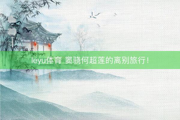 leyu体育 窦骁何超莲的离别旅行！
