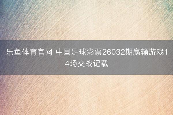 乐鱼体育官网 中国足球彩票26032期赢输游戏14场交战记载
