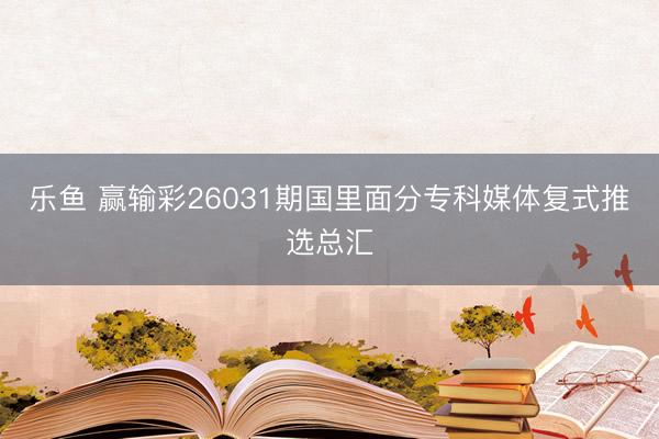 乐鱼 赢输彩26031期国里面分专科媒体复式推选总汇