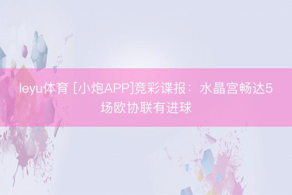 leyu体育 [小炮APP]竞彩谍报：水晶宫畅达5场欧协联有进球