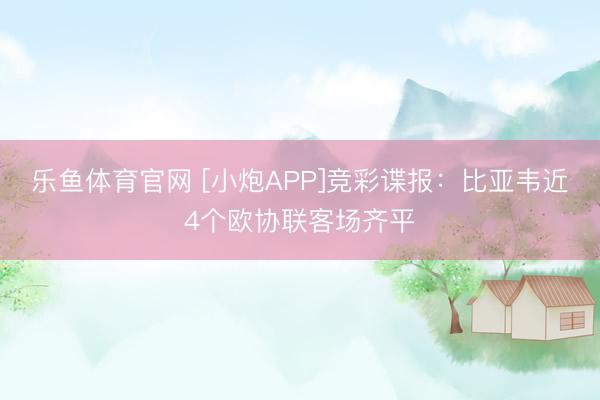 乐鱼体育官网 [小炮APP]竞彩谍报：比亚韦近4个欧协联客场齐平