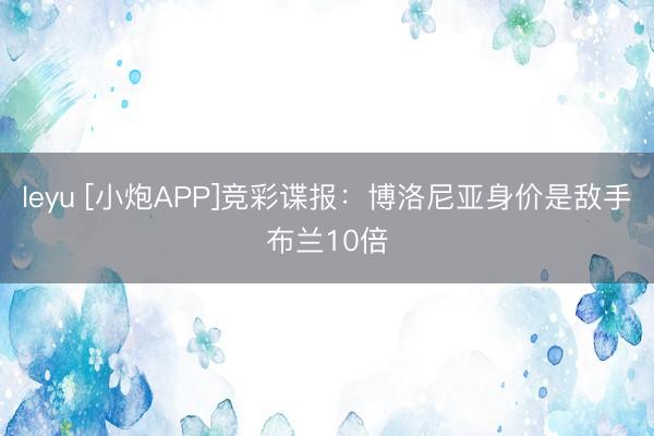 leyu [小炮APP]竞彩谍报：博洛尼亚身价是敌手布兰10倍