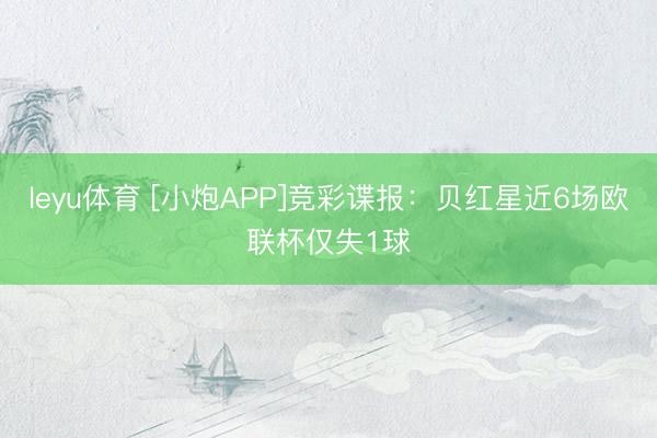 leyu体育 [小炮APP]竞彩谍报：贝红星近6场欧联杯仅失1球