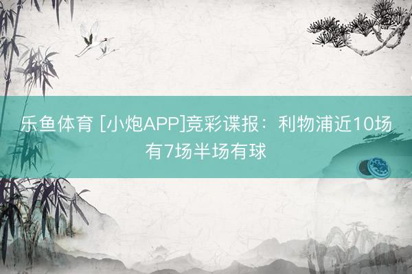 乐鱼体育 [小炮APP]竞彩谍报：利物浦近10场有7场半场有球