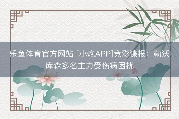 乐鱼体育官方网站 [小炮APP]竞彩谍报：勒沃库森多名主力受伤病困扰