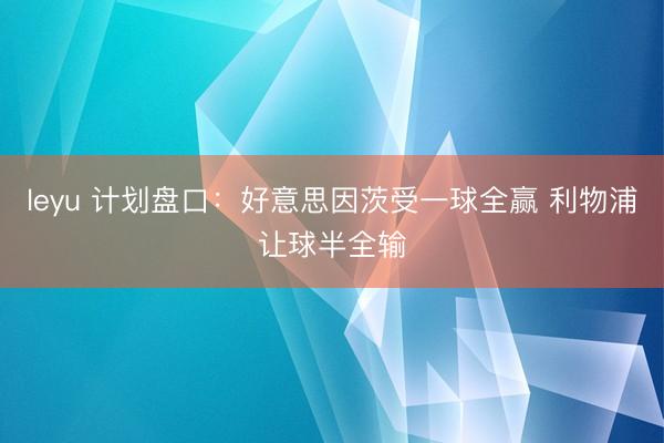 leyu 计划盘口：好意思因茨受一球全赢 利物浦让球半全输
