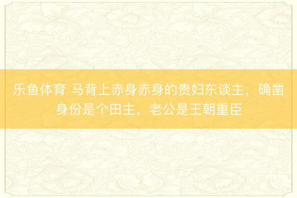 乐鱼体育 马背上赤身赤身的贵妇东谈主，确凿身份是个田主，老公是王朝重臣